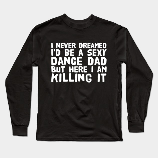 I never dreamed I'd be a sexy dance dad but here I am killing it Long Sleeve T-Shirt by captainmood